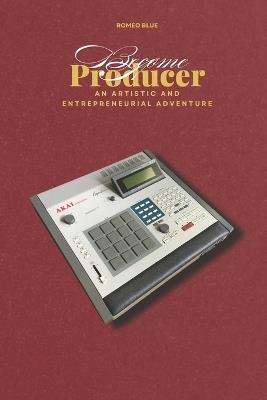 Become a Producer: An artistic and entrepreneurial adventure - Roméo Blue - cover