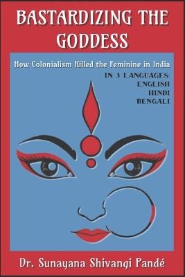 Bastardizing the Goddess: How Colonialism Killed the Feminine in India - Sunayana Shivangi Pandé - cover
