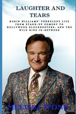 Laughter and Tears: Robin Williams' Turbulent Life From Stand-Up Comedy to Hollywood Blockbusters, and the Wild Ride In-Between - Melissa Wong - cover