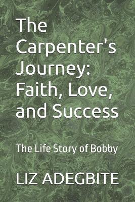 The Carpenter's Journey: Faith, Love, and Success: The Life Story of Bobby - Liz Adegbite - cover