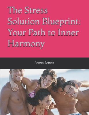 The Stress Solution Blueprint: Your Path to Inner Harmony - James Patrick - cover