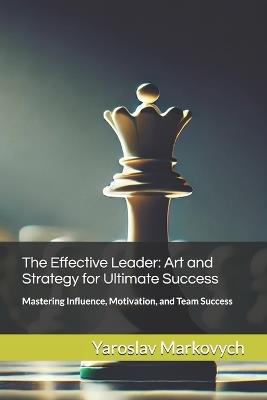 The Effective Leader: Art and Strategy for Ultimate Success: Mastering Influence, Motivation, and Team Success - Yaroslav Markovych - cover