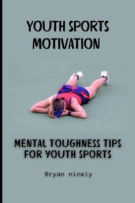 Youth sports motivation: Mental toughness tips for youth sports - Bryan Nicely - cover