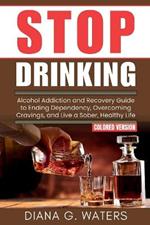 Stop Drinking: Alcohol Addiction and Recovery Guide to Ending Dependency, Overcoming Cravings, and Live a Sober, Healthy Life
