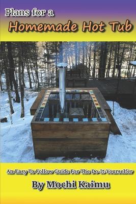 Plans for a Homemade Hot Tub: An Easy To Follow Guide for the Do-It-Yourselfer - Mochi Kaimu - cover