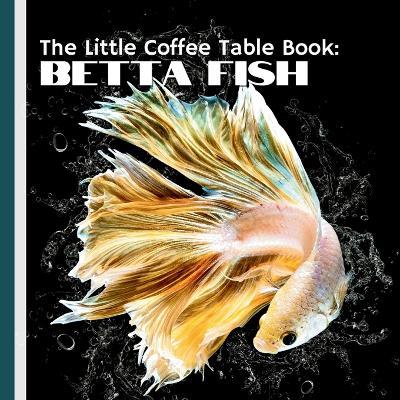 The Little Coffee Table Book: Betta Fish: Packed with 75 fascinating facts, expert advice, and captivating insights, this book is the perfect guide for both new enthusiasts and seasoned Betta owners. - Mehco Design - cover
