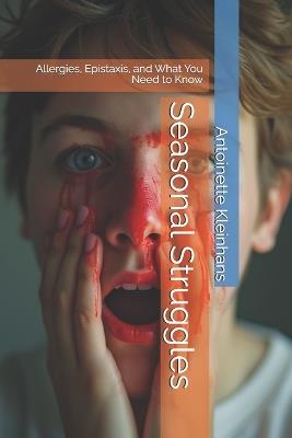 Seasonal Struggles: Allergies, Epistaxis, and What You Need to Know - Antoinette Kleinhans - cover