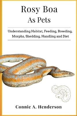 Rosy Boa as Pets: Understanding Habitat, Feeding, Breeding, Morphs, Shedding, Handling and More - Connie A Henderson - cover