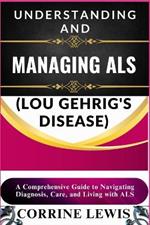 Understanding and Managing ALS (Lou Gehrig's Disease): A Comprehensive Guide to Navigating Diagnosis, Care, and Living with ALS