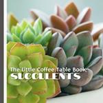 The Little Coffee Table Book: Succulents: Learn the secrets to thriving plants, uncover creative display ideas, and explore how succulents have inspired cultures worldwide.