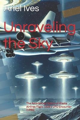 Unraveling the Sky: The Astonishing History of Alaska Airlines Flight 1628's UFO Encounter (1986) - Ariel Ives - cover