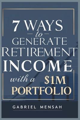 7 Ways To Generate Retirement Income With A $1M Portfolio: A Practical Guide to Secure Your Financial Future - Turn Your Savings into a Steady Income Stream - Gabriel Mensah - cover