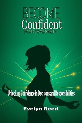 Become Confident: A Woman's Guide to Unlocking Confidence in Decisions and Responsibilities: Uncover 4 Revolutionary Methods to Stop Overanalyzing Every Decision, Navigate Responsibilities - Evelyn Reed - cover