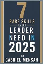 7 Rare Skills Every Leader Needs In 2025: Harnessing Hidden Talents for Unprecedented Success - The Secret Toolkit for Exceptional Leadership