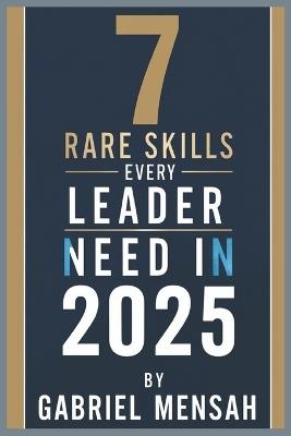 7 Rare Skills Every Leader Needs In 2025: Harnessing Hidden Talents for Unprecedented Success - The Secret Toolkit for Exceptional Leadership - Gabriel Mensah - cover