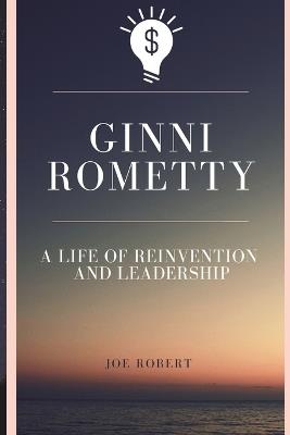 Ginni Rometty: A Life of Reinvention and Leadership: The Story of a Visionary Who Redefined Tech and Business - Joe Robert - cover
