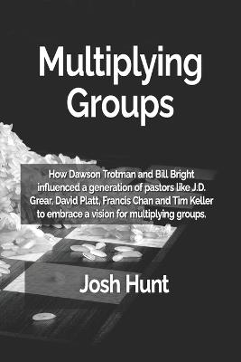 Multiplying Groups: How Dawson Trotman and Bill Bright influenced a generation of pastors like J.D. Grear, David Platt, Francis Chan and Tim Keller to embrace a vision for multiplying groups. - Josh Hunt - cover