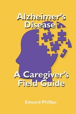 Alzheimer's Disease; a Caregiver's Field Guide - Edward Phillips - cover