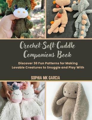 Crochet Soft Cuddle Companions Book: Discover 30 Fun Patterns for Making Lovable Creatures to Snuggle and Play With - Sophia Mk Garcia - cover