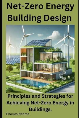 Net-Zero Energy Building Design: Principles and Strategies for Achieving Net-Zero Energy in Buildings. - Charles Nehme - cover