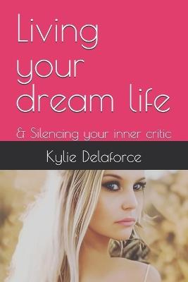 Living your dream life: & Silencing your inner critic - Kylie Delaforce - cover