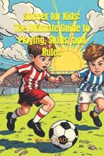 Soccer for Kids: The Ultimate Guide to Playing, Skills, and Rules: Learn Soccer Basics, Improve Your Game, and Master the Rules in Easy Steps for Young Players
