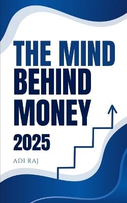 The Mind Behind Money: Understanding Wealth, Greed, and Happiness Through Timeless Lessons That Reveal the Secrets to a Fulfilling Life: How Our Thoughts Shape Financial Success, Emotional Balance, and the Pursuit of Meaning Beyond Material Gains - Adi Raj - cover