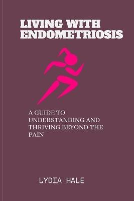 Living with Endometriosis: A Guide to Understanding and Thriving Beyond the Pain - Lydia Hale - cover