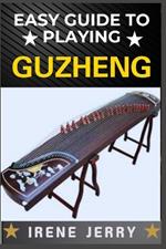 Easy Guide to Playing Guzheng: Mastering the Art of Guzheng: A Beginner's Path to Beautiful Music