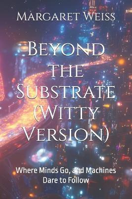 Beyond the Substrate (Witty Version): Where Minds Go, and Machines Dare to Follow - Margaret Weiss - cover