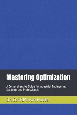 Mastering Optimization: A Comprehensive Guide for Industrial Engineering Students and Professionals - Cor P M Van Houte - cover