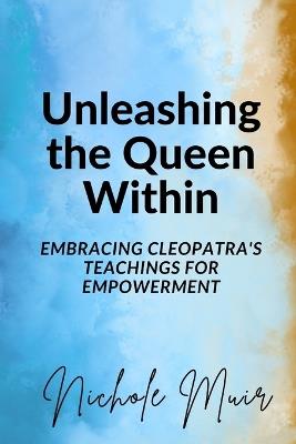 Unleashing the Queen Within: Embracing Cleopatra's Teachings for Empowerment - Nichole Muir - cover
