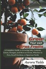 Grow Your Own Citrus Fruits: A Complete Guide to Growing Juicy Lemons, Limes, Oranges, and More at Home-Whether in Pots, Small Gardens, or Spacious Yards