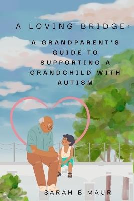 A Loving Bridge: A Grandparent's Guide to Supporting a Grandchild with Autism - Sarah B Maur - cover