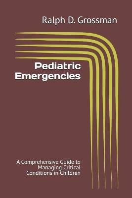 Pediatric Emergencies: A Comprehensive Guide to Managing Critical Conditions in Children - Ralph D Grossman - cover