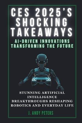 Ces 2025's Shocking Takeaways: AI-Driven Innovations Transforming the Future: Stunning Artificial Intelligence Breakthroughs Reshaping Robotics and Everyday Life - J Andy Peters - cover