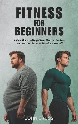Fitness for Beginners: A Clear Guide on Weight Loss, Workout Routines, and Nutrition Basics to Transform Yourself - John Cross - cover