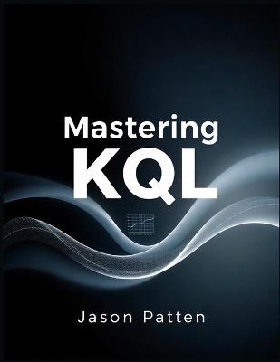 Mastering KQ: Harnessing Kusto Query Language for Security, Analytics, and Adversarial Detection - Jason Patten - cover