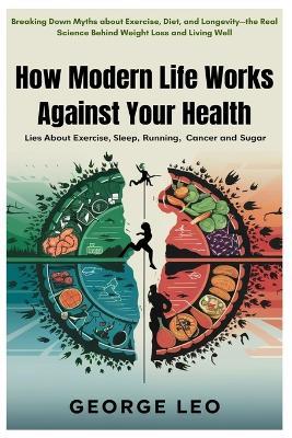 How Modern Life Works Against Your Health: Lies about Exercise, Sleep, Running, Cancer and Sugar: Breaking Down Myths about Exercise, Diet, and Longevity-the Real Science Behind Weight Loss and Living Well - George Leo - cover