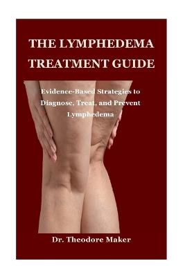 The Lymphedema Treatment Guide: Evidence-Based Strategies to Diagnose, Treat, and Prevent Lymphedema - Theodore Maker - cover