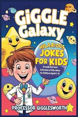 Giggle Galaxy: Hilarious Jokes for Kids: A Laugh-Out-Loud Collection of Clean and Silly Jokes for Children Aged 6-12: Perfect for Sharing with Friends, and Building Confidence - Professor Gigglesworth - cover