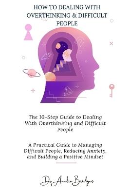 The 10-Step Guide to Dealing With Overthinking and Difficult People: A Practical Guide to Managing Difficult People, Reducing Anxiety, and Building a Positive Mindset - Amelia Bridges - cover