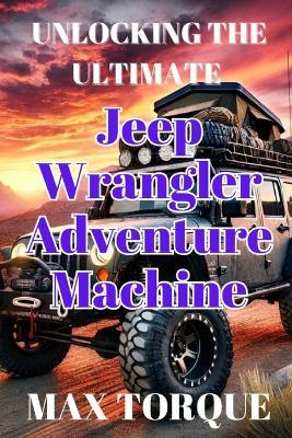 Unlocking the Ultimate Jeep Wrangler Adventure Machine - Max Torque - cover