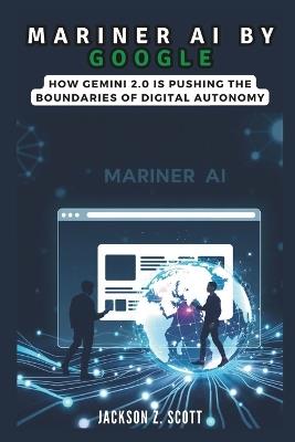 Mariner AI by Google: How Gemini 2.0 is Pushing the Boundaries of Digital Autonomy: Multimodal Intelligence and the Future of Human-Tech Interaction - Jackson Z Scott - cover