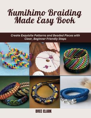 Kumihimo Braiding Made Easy Book: Create Exquisite Patterns and Beaded Pieces with Clear, Beginner Friendly Steps - Bree Clark - cover