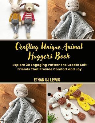 Crafting Unique Animal Huggers Book: Explore 30 Engaging Patterns to Create Soft Friends That Provide Comfort and Joy - Ethan Uj Lewis - cover