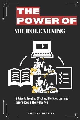 The Power of Microlearning: A Guide to Creating Effective, Bite-Sized Learning Experiences in the Digital Age - Steven A Huntley - cover