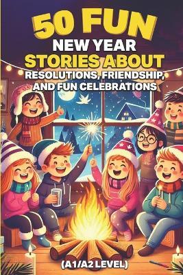 50 Fun New Year Stories About Resolutions, Friendship, and Fun Celebrations (A1/A2 Level): Simple English Tales for Young ESL Learners, Kids, and Beginners to Build Reading Confidence - Elizabeth Snow - cover