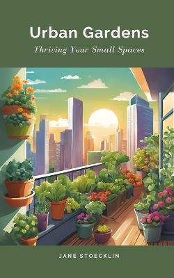 Urban Gardens: Thriving Your Small Spaces - Jane Stoecklin - cover