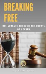 Breaking Free: Deliverance Through the Courts of Heaven